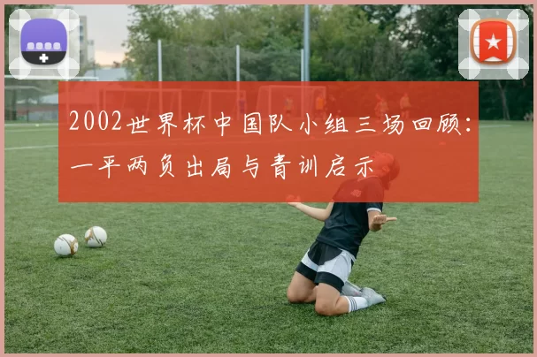 2002世界杯中国队小组三场回顾：一平两负出局与青训启示