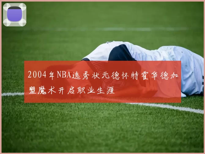 2004年NBA选秀状元德怀特霍华德加盟魔术开启职业生涯
