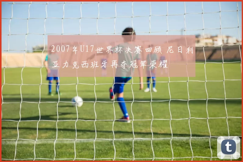 2007年U17世界杯决赛回顾 尼日利亚力克西班牙再夺冠军荣耀