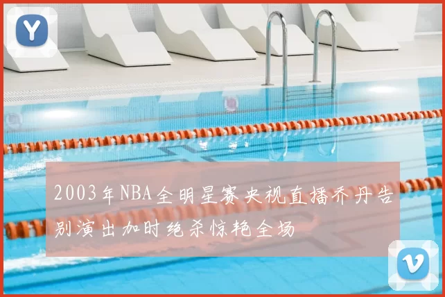 2003年NBA全明星赛央视直播乔丹告别演出加时绝杀惊艳全场