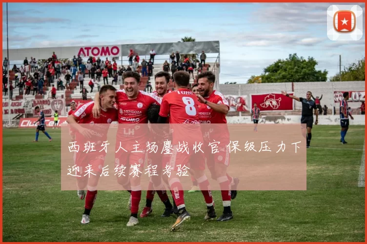 西班牙人主场鏖战收官 保级压力下迎来后续赛程考验