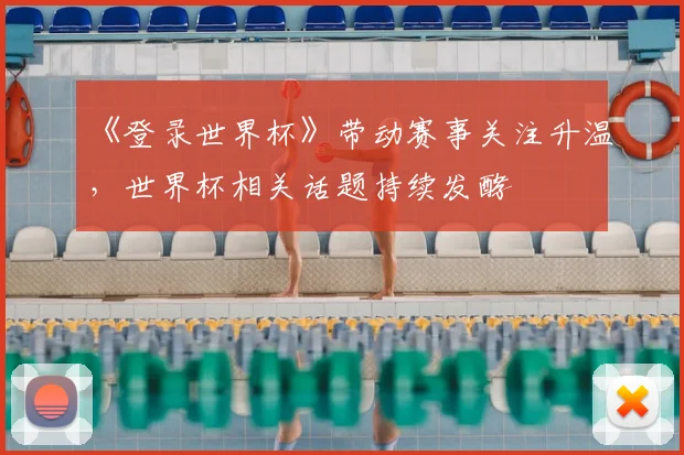 《登录世界杯》带动赛事关注升温,世界杯相关话题持续发酵