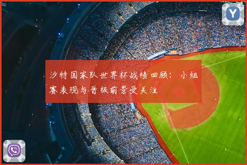 沙特国家队世界杯战绩回顾：小组赛表现与晋级前景受关注