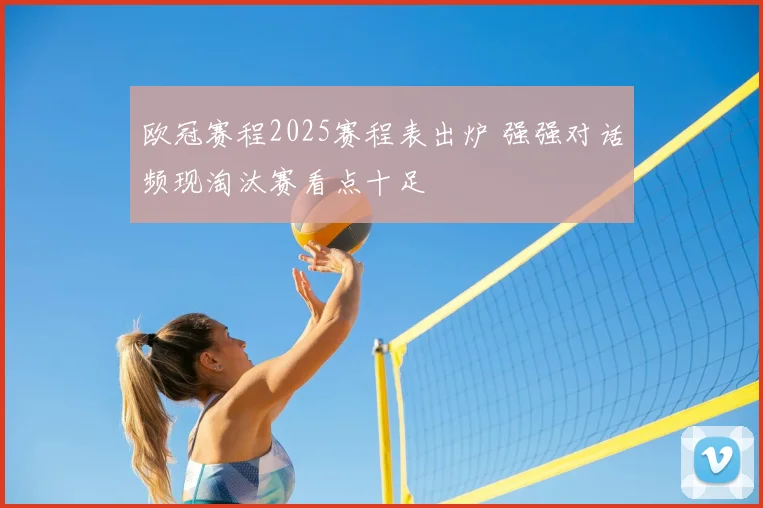 欧冠赛程2025赛程表出炉 强强对话频现淘汰赛看点十足