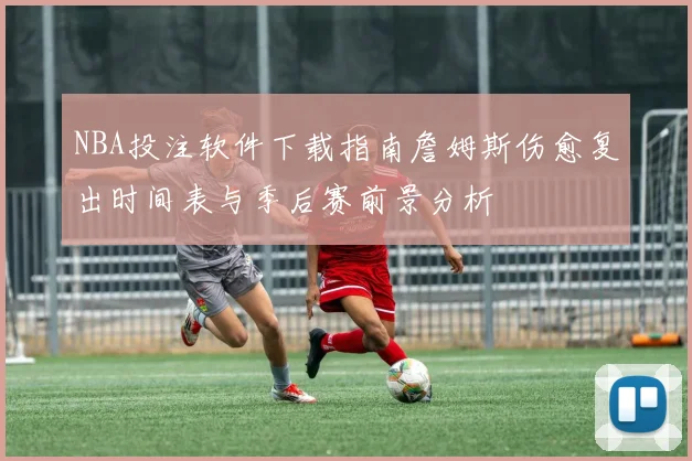 NBA投注软件下载指南詹姆斯伤愈复出时间表与季后赛前景分析