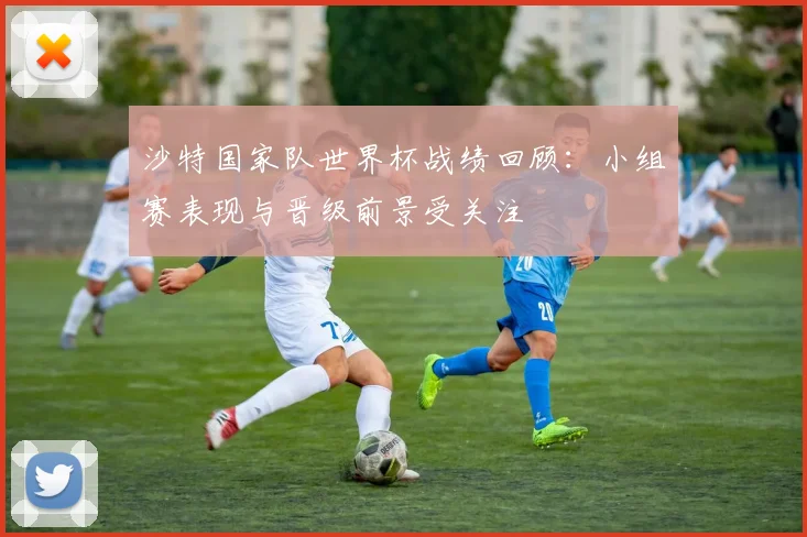 沙特国家队世界杯战绩回顾：小组赛表现与晋级前景受关注