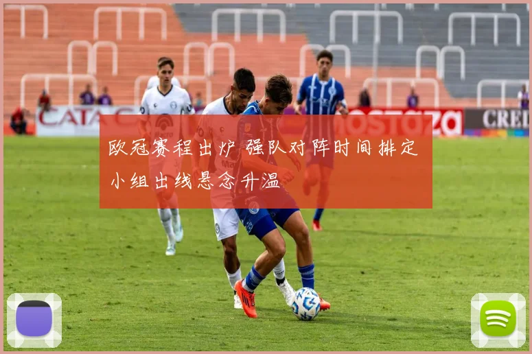 欧冠赛程出炉 强队对阵时间排定 小组出线悬念升温