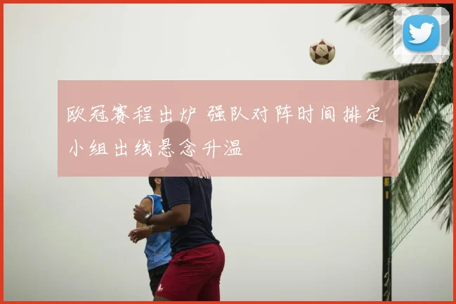 欧冠赛程出炉 强队对阵时间排定 小组出线悬念升温