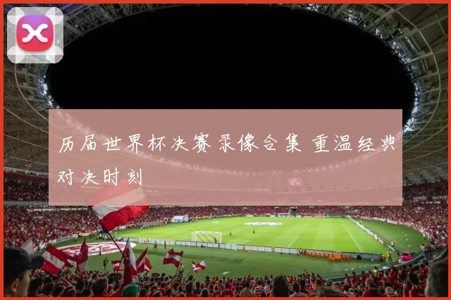 历届世界杯决赛录像合集 重温经典对决时刻
